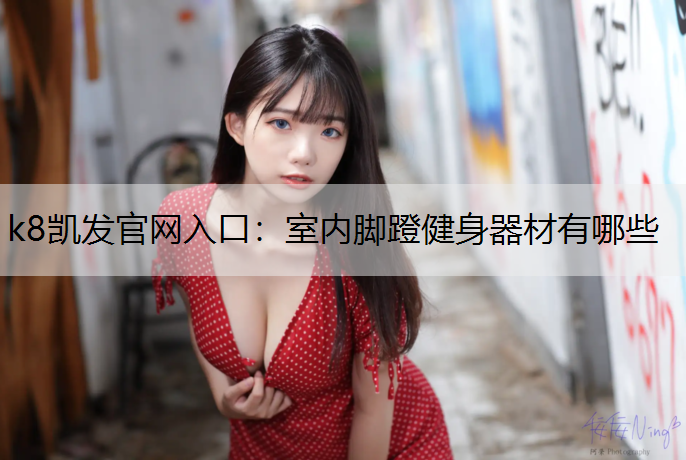 k8凯发官网入口：室内脚蹬健身器材有哪些