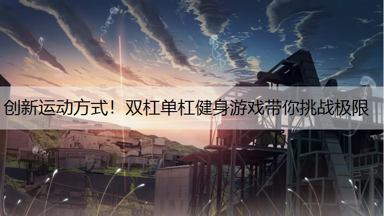 创新运动方式！双杠单杠健身游戏带你挑战极限
